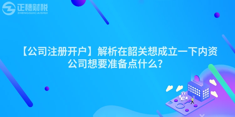 【公司注冊開戶】解析在韶關想成立一下內資公司想要準備點什么？