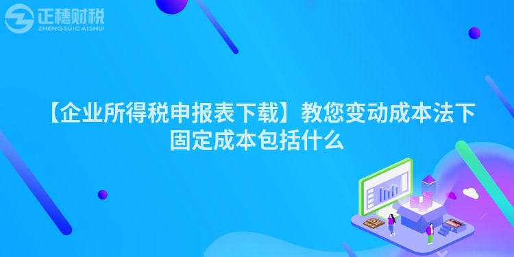 【企業(yè)所得稅申報(bào)表下載】教您變動(dòng)成本法下固定成本包括什么