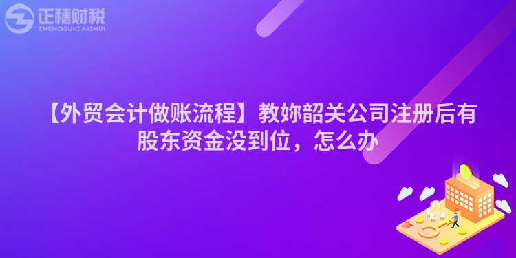 【外貿會計做賬流程】教妳韶關公司注冊后有股東資金沒到位，怎么辦