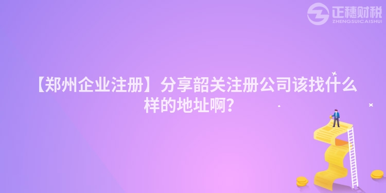 【鄭州企業注冊】分享韶關注冊公司該找什么樣的地址啊？