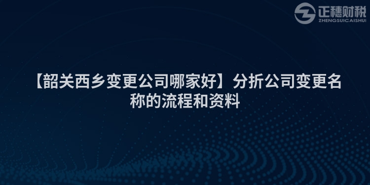 【韶關西鄉變更公司哪家好】分折公司變更名稱的流程和資料