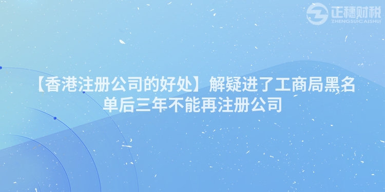 【香港注冊(cè)公司的好處】解疑進(jìn)了工商局黑名單后三年不能再注冊(cè)公司
