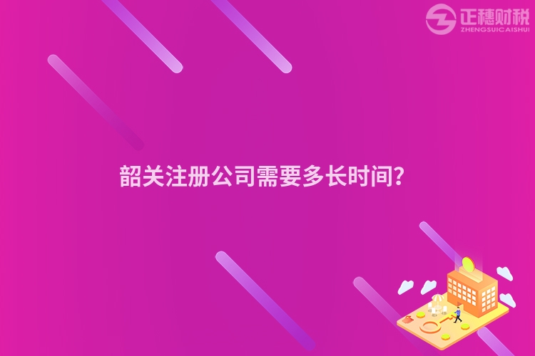 韶關(guān)注冊公司需要多長時間?