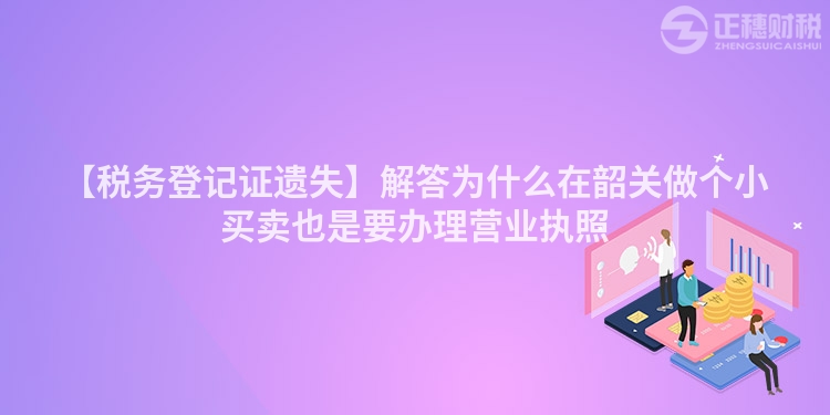 【稅務登記證遺失】解答為什么在韶關做個小買賣也是要辦理營業執照