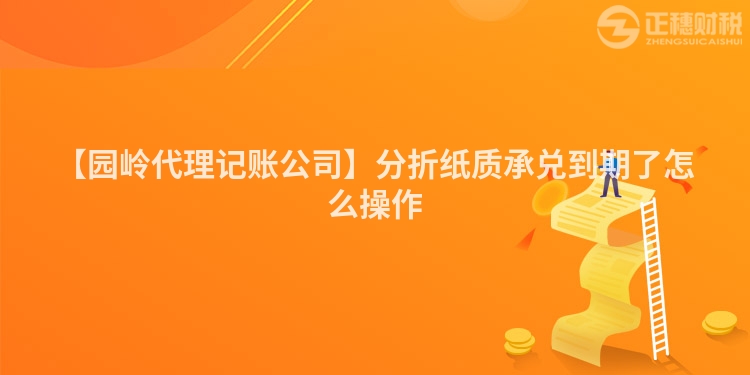 【園嶺代理記賬公司】分折紙質承兌到期了怎么操作