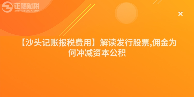【沙頭記賬報稅費用】解讀發行股票,傭金為何沖減資本公積