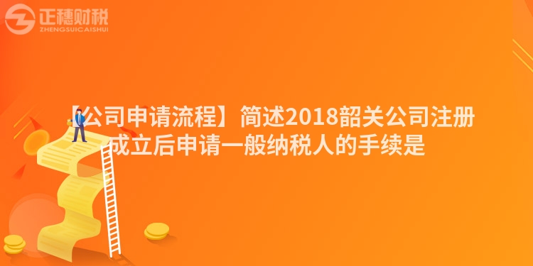 【公司申請(qǐng)流程】簡(jiǎn)述2018韶關(guān)公司注冊(cè)成立后申請(qǐng)一般納稅人的手續(xù)是