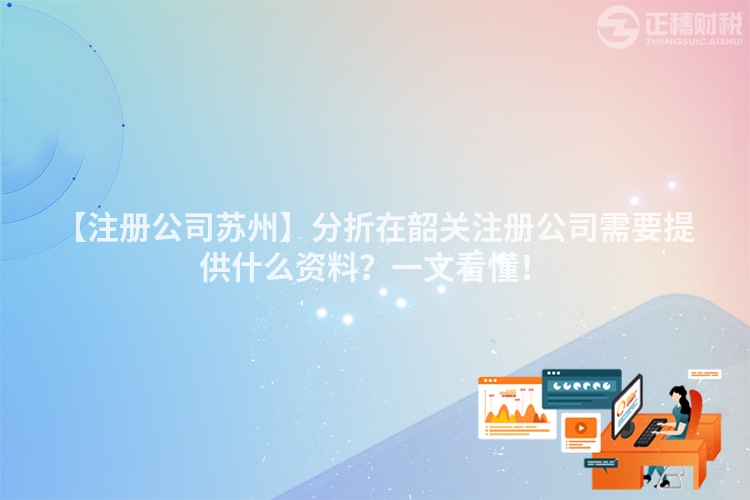 【注冊公司蘇州】分折在韶關(guān)注冊公司需要提供什么資料？一文看懂！