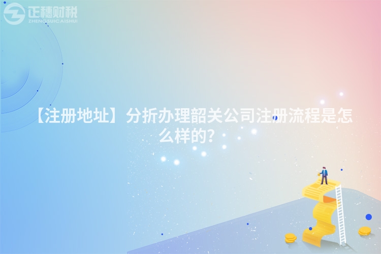 【注冊(cè)地址】分折辦理韶關(guān)公司注冊(cè)流程是怎么樣的?