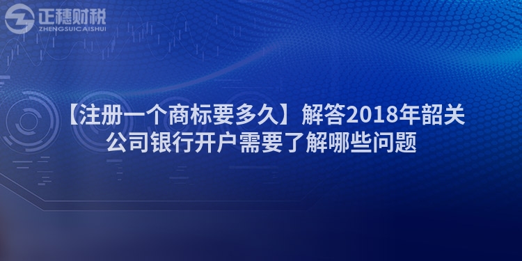 【注冊一個商標(biāo)要多久】解答2018年韶關(guān)公司銀行開戶需要了解哪些問題