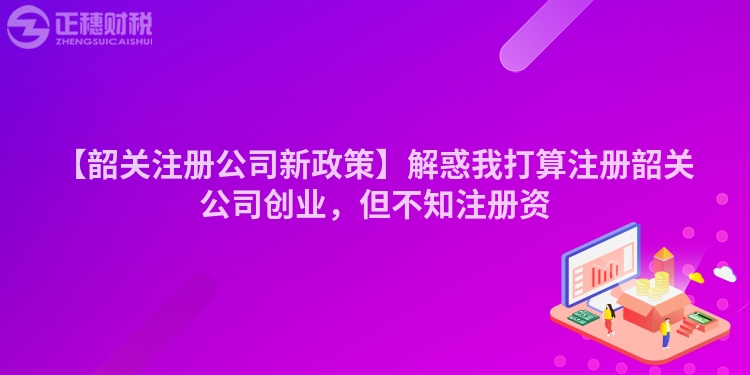 【韶關注冊公司新政策】解惑我打算注冊韶關公司創業，但不知注冊資