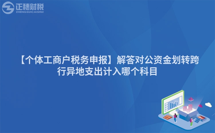 【個(gè)體工商戶稅務(wù)申報(bào)】解答對(duì)公資金劃轉(zhuǎn)跨行異地支出計(jì)入哪個(gè)科目