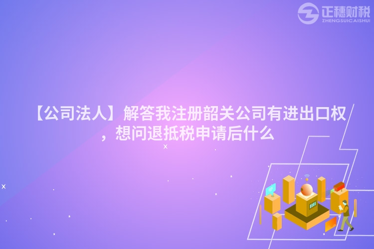 【公司法人】解答我注冊韶關(guān)公司有進出口權(quán)，想問退抵稅申請后什么
