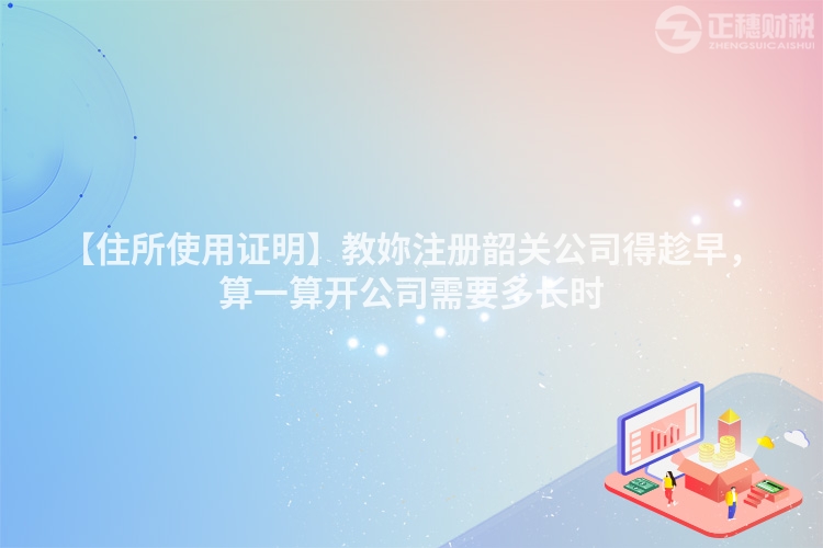 【住所使用證明】教妳注冊韶關公司得趁早,算一算開公司需要多長時
