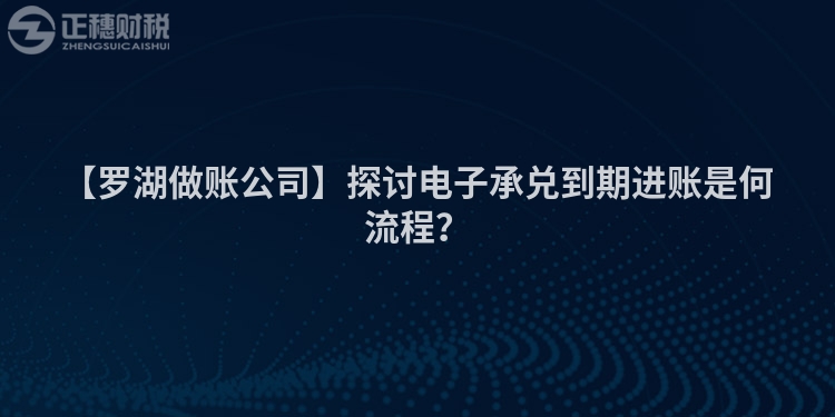 【羅湖做賬公司】探討電子承兌到期進(jìn)賬是何流程？