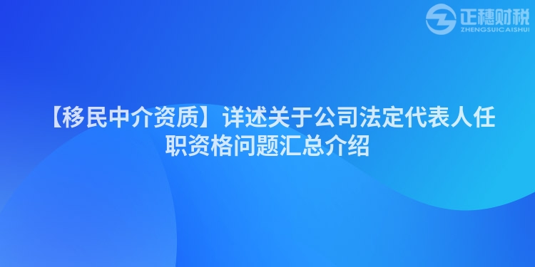 【移民中介資質】詳述關于公司法定代表人任職資格問題匯總介紹