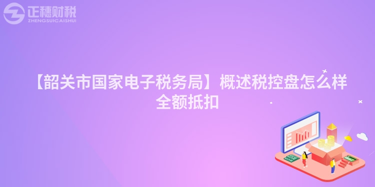 【韶關市國家電子稅務局】概述稅控盤怎么樣全額抵扣