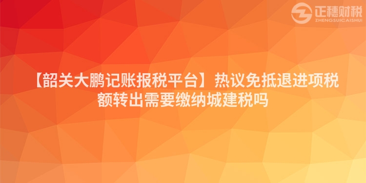 【韶關(guān)大鵬記賬報(bào)稅平臺(tái)】熱議免抵退進(jìn)項(xiàng)稅額轉(zhuǎn)出需要繳納城建稅嗎