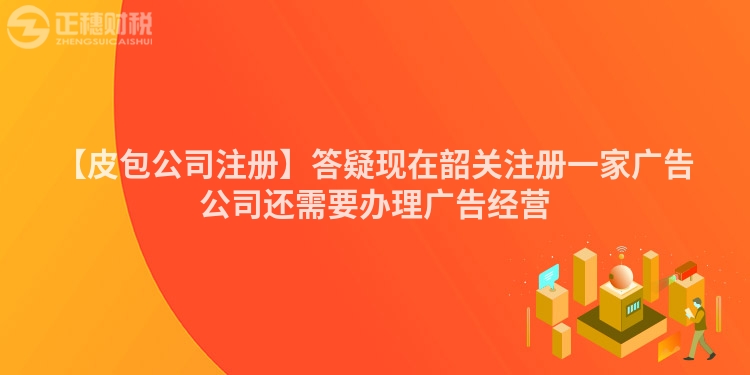 【皮包公司注冊】答疑現在韶關注冊一家廣告公司還需要辦理廣告經營