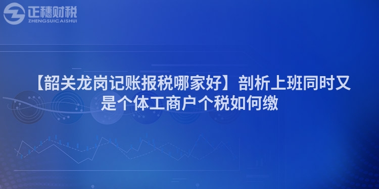 【韶關龍崗記賬報稅哪家好】剖析上班同時又是個體工商戶個稅如何繳