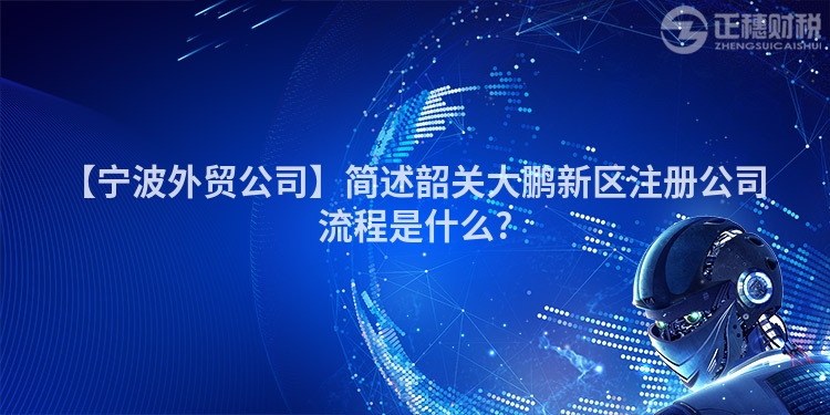 【寧波外貿公司】簡述韶關大鵬新區注冊公司流程是什么?