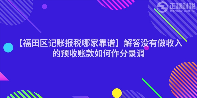 【福田區記賬報稅哪家靠譜】解答沒有做收入的預收賬款如何作分錄調