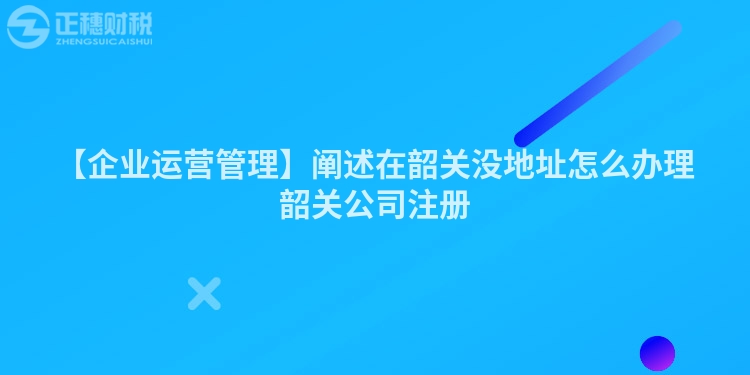 【企業運營管理】闡述在韶關沒地址怎么辦理韶關公司注冊