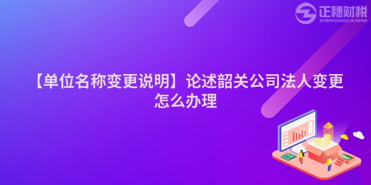 【單位名稱變更說明】論述韶關公司法人變更怎么辦理