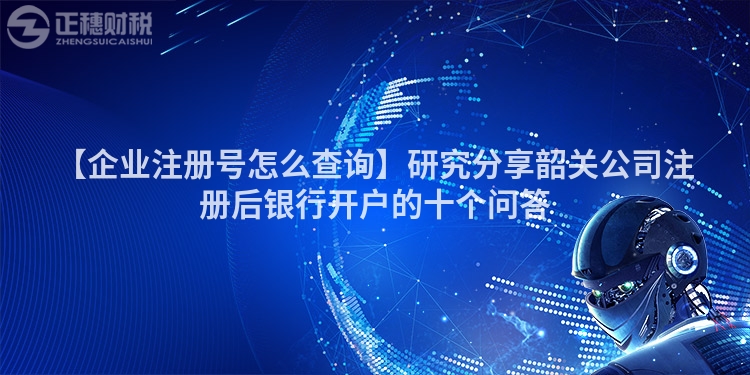 【企業注冊號怎么查詢】研究分享韶關公司注冊后銀行開戶的十個問答