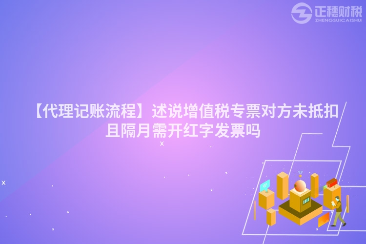 【代理記賬流程】述說(shuō)增值稅專票對(duì)方未抵扣且隔月需開紅字發(fā)票嗎
