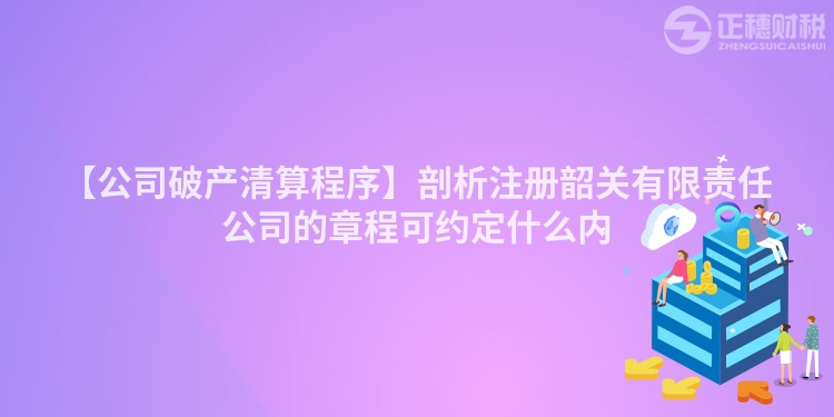【公司破產清算程序】剖析注冊韶關有限責任公司的章程可約定什么內