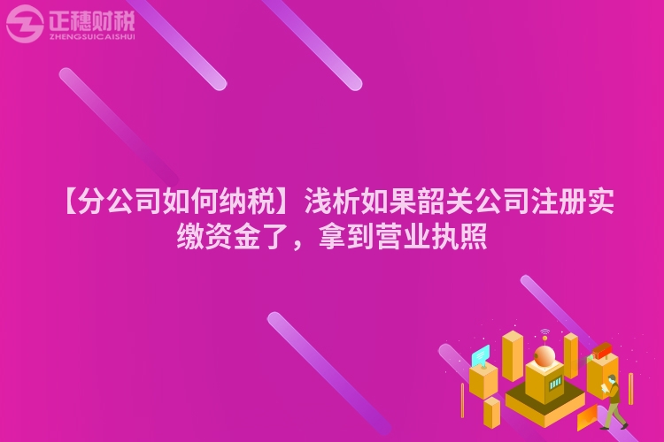 【分公司如何納稅】淺析如果韶關公司注冊實繳資金了，拿到營業執照
