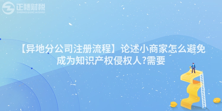 【異地分公司注冊流程】論述小商家怎么避免成為知識產(chǎn)權(quán)侵權(quán)人?需要