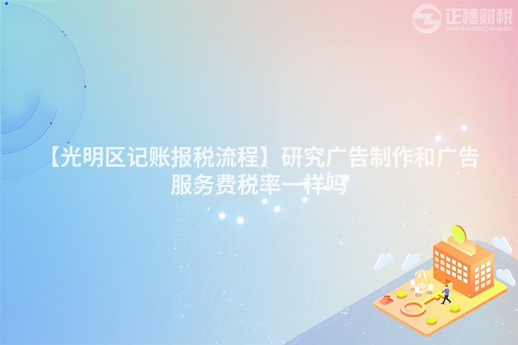 【光明區記賬報稅流程】研究廣告制作和廣告服務費稅率一樣嗎