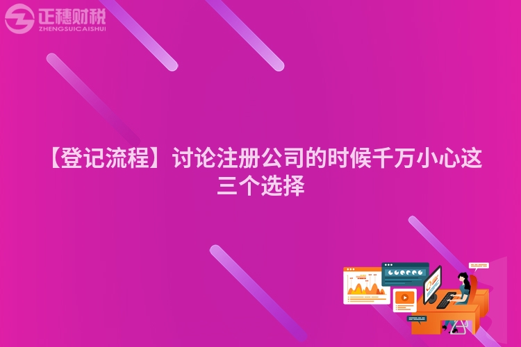 【登記流程】討論注冊公司的時候千萬小心這三個選擇