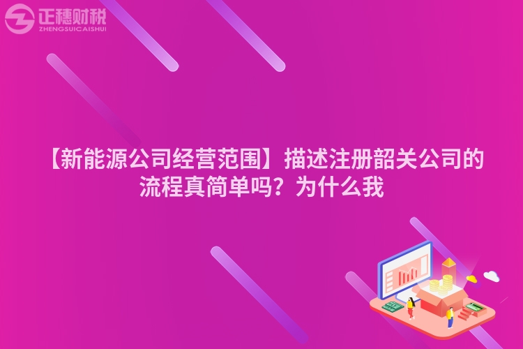 【新能源公司經營范圍】描述注冊韶關公司的流程真簡單嗎?為什么我