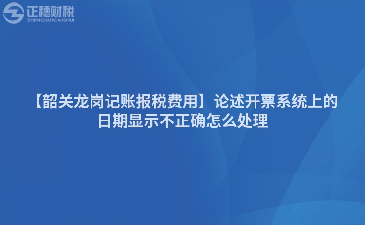 【韶關龍崗記賬報稅費用】論述開票系統上的日期顯示不正確怎么處理