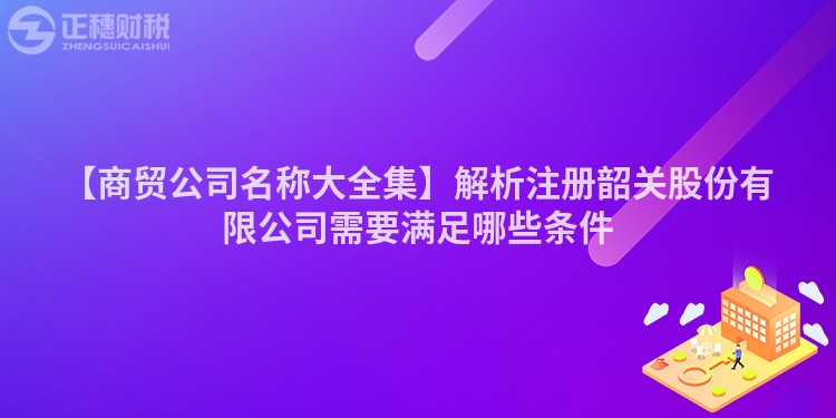 【商貿公司名稱大全集】解析注冊韶關股份有限公司需要滿足哪些條件