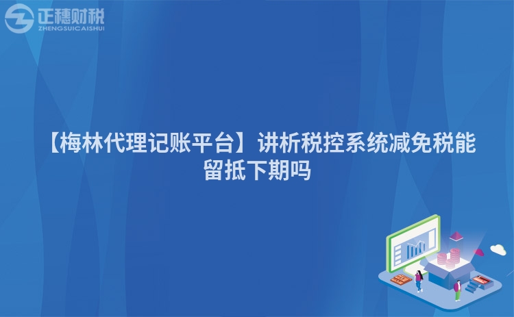 【梅林代理記賬平臺】講析稅控系統(tǒng)減免稅能留抵下期嗎