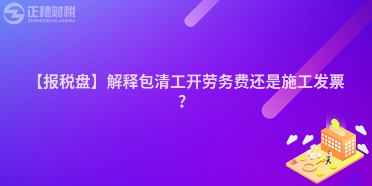 【報稅盤】解釋包清工開勞務費還是施工發(fā)票?