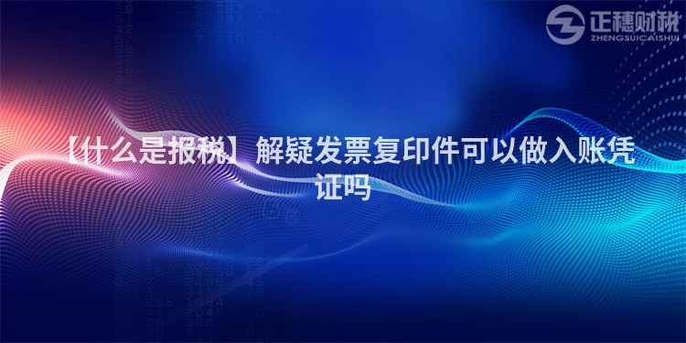 【什么是報稅】解疑發票復印件可以做入賬憑證嗎