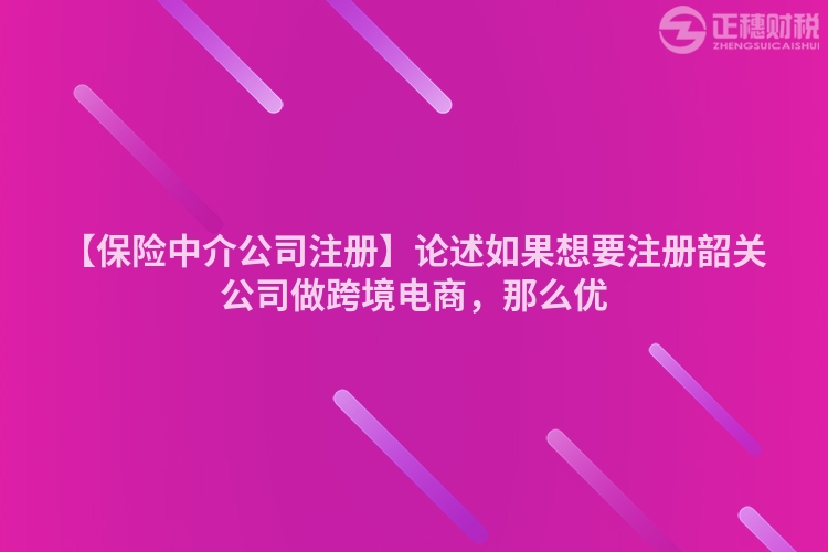 【保險(xiǎn)中介公司注冊(cè)】論述如果想要注冊(cè)韶關(guān)公司做跨境電商，那么優(yōu)