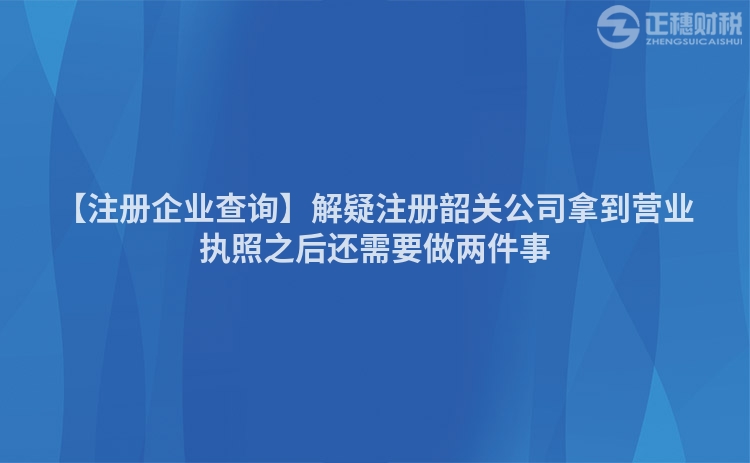 【注冊企業查詢】解疑注冊韶關公司拿到營業執照之后還需要做兩件事
