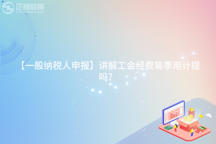 【一般納稅人申報】講解工會經費每季用計提嗎?
