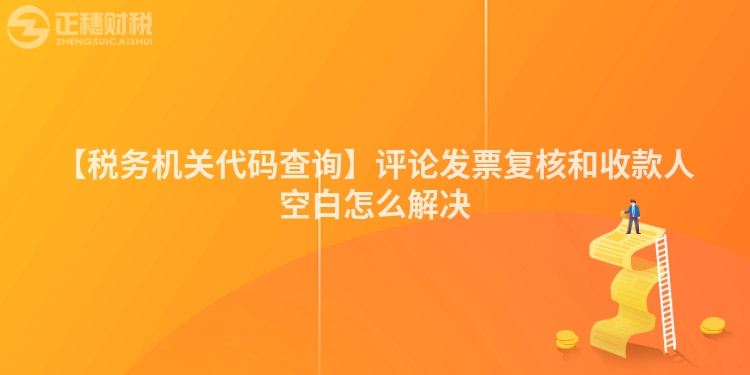 【稅務機關代碼查詢】評論發票復核和收款人空白怎么解決