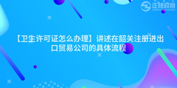 【衛生許可證怎么辦理】講述在韶關注冊進出口貿易公司的具體流程