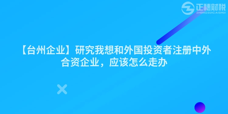 【臺州企業】研究我想和外國投資者注冊中外合資企業，應該怎么走辦