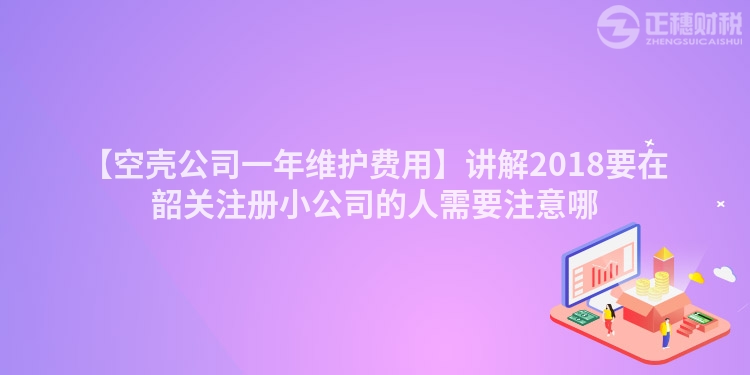 【空殼公司一年維護(hù)費(fèi)用】講解2018要在韶關(guān)注冊小公司的人需要注意哪