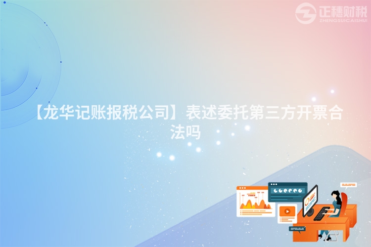 【龍華記賬報稅公司】表述委托第三方開票合法嗎