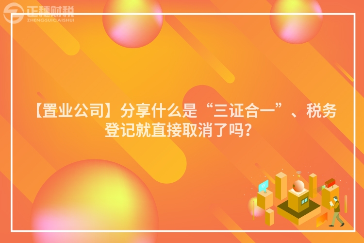 【置業公司】分享什么是“三證合一”、稅務登記就直接取消了嗎？